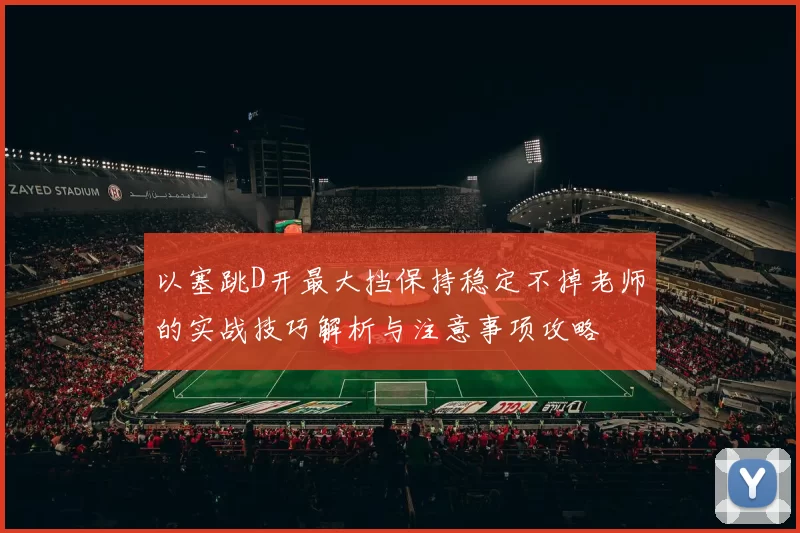 以塞跳D开最大挡保持稳定不掉老师的实战技巧解析与注意事项攻略