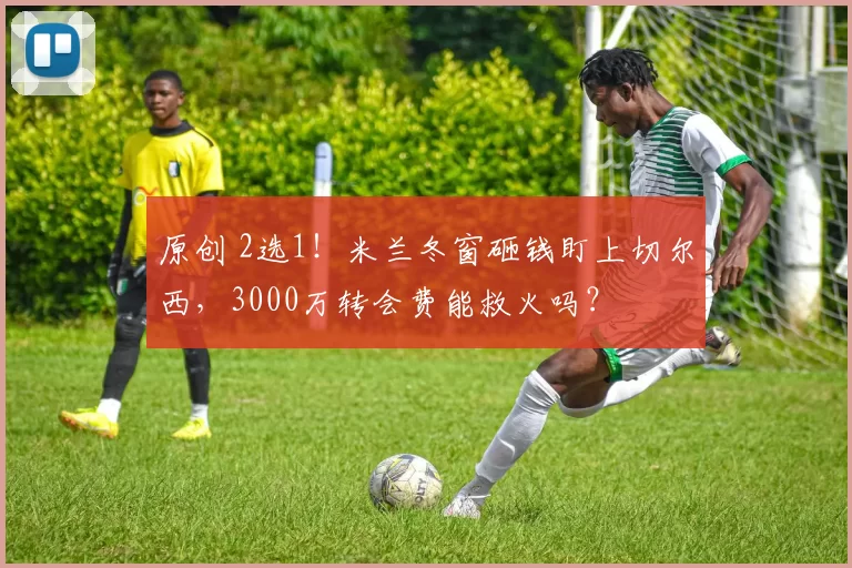 原创 2选1!米兰冬窗砸钱盯上切尔西,3000万转会费能救火吗?