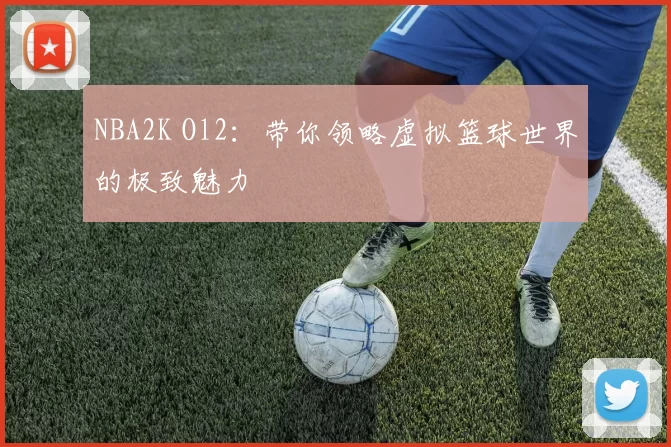 NBA2K Ol2：带你领略虚拟篮球世界的极致魅力