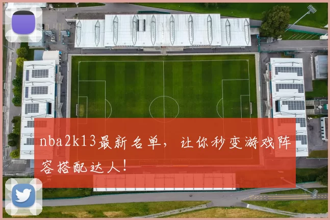 nba2k13最新名单，让你秒变游戏阵容搭配达人！