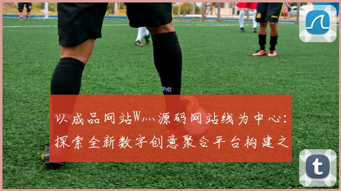 以成品网站W灬源码网站线为中心:探索全新数字创意聚合平台构建之道