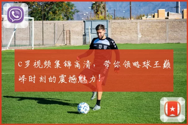 c罗视频集锦高清,带你领略球王巅峰时刻的震撼魅力!