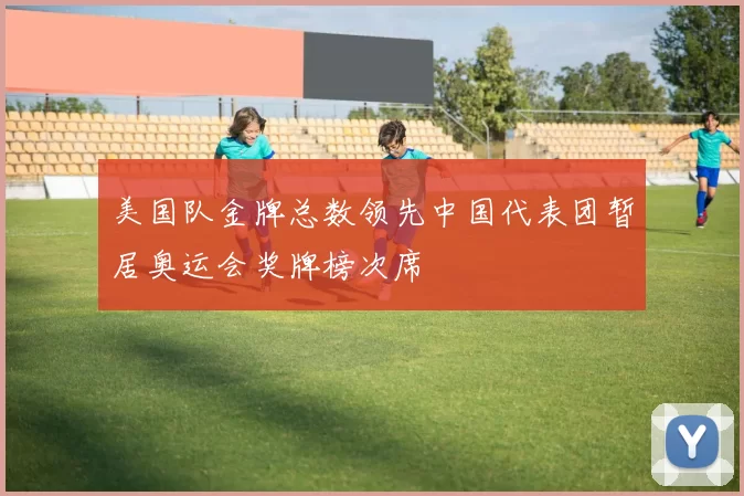 美国队金牌总数领先中国代表团暂居奥运会奖牌榜次席