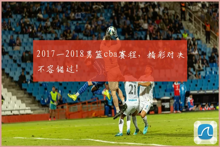 2017一2018男篮cba赛程，精彩对决不容错过！
