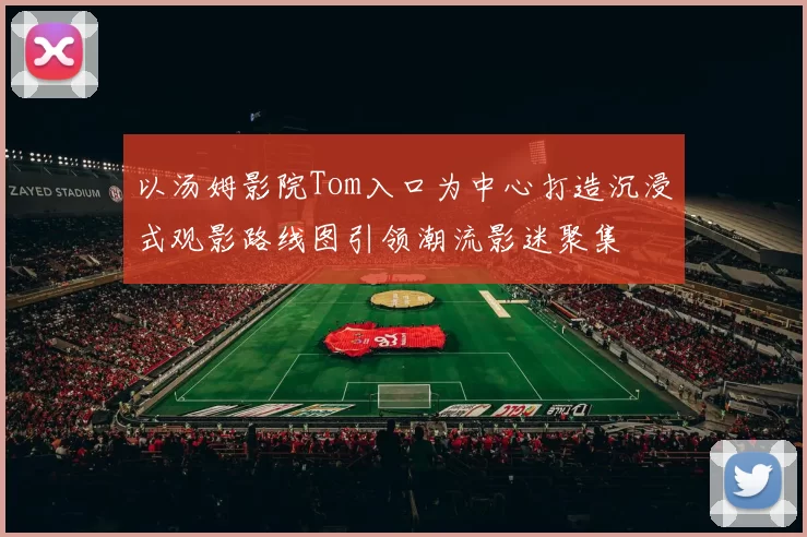 以汤姆影院Tom入口为中心打造沉浸式观影路线图引领潮流影迷聚集