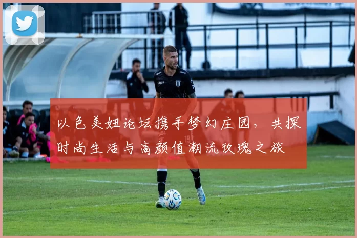 以色美妞论坛携手梦幻庄园，共探时尚生活与高颜值潮流玫瑰之旅