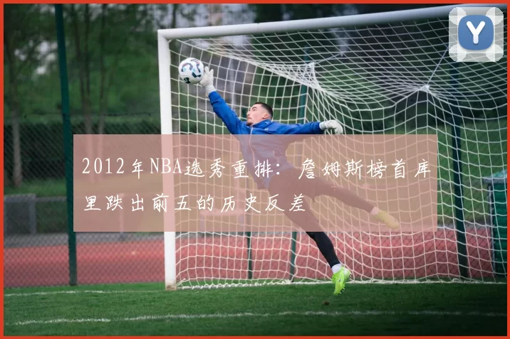 2012年NBA选秀重排：詹姆斯榜首库里跌出前五的历史反差