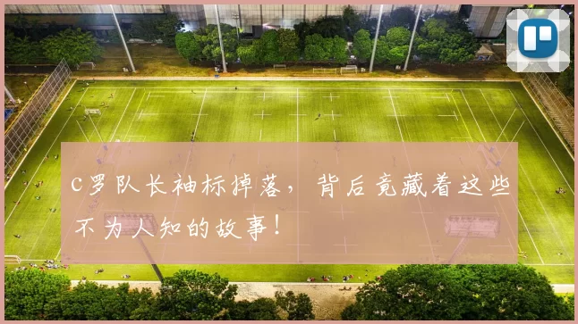 c罗队长袖标掉落，背后竟藏着这些不为人知的故事！