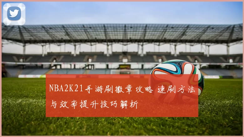 NBA2K21手游刷徽章攻略 速刷方法与效率提升技巧解析