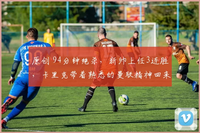 原创 94分钟绝杀，新帅上任3连胜，卡里克带着熟悉的曼联精神回来了！