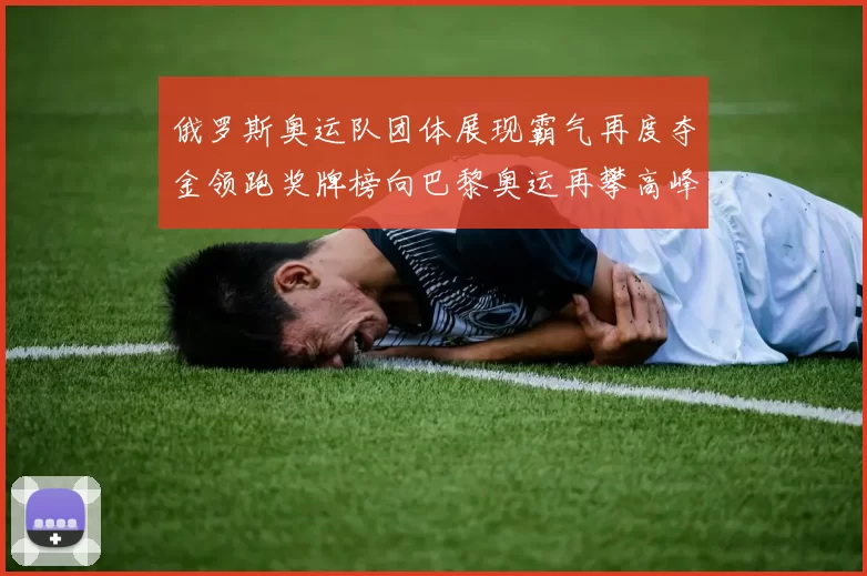 俄罗斯奥运队团体展现霸气再度夺金领跑奖牌榜向巴黎奥运再攀高峰