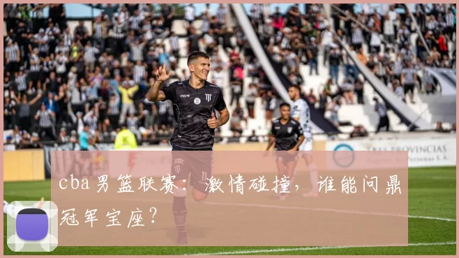 cba男篮联赛：激情碰撞，谁能问鼎冠军宝座？