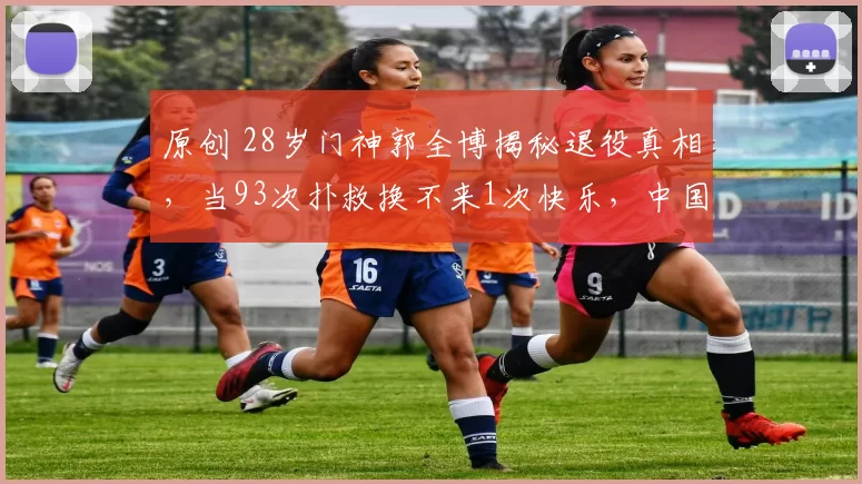 原创 28岁门神郭全博揭秘退役真相，当93次扑救换不来1次快乐，中国足球该醒了！