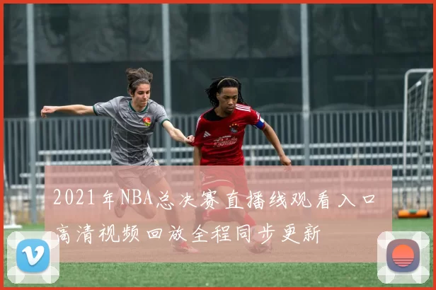 2021年NBA总决赛直播线观看入口 高清视频回放全程同步更新