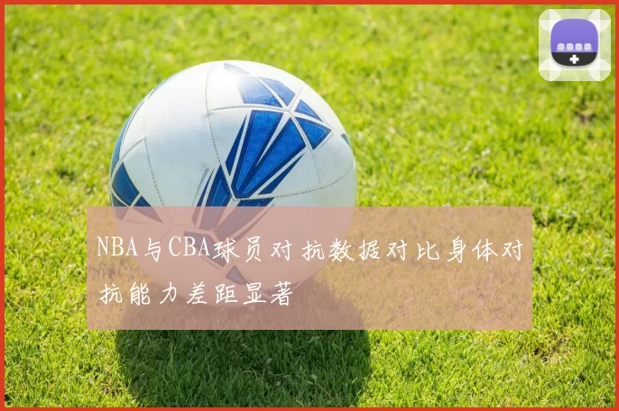 NBA与CBA球员对抗数据对比身体对抗能力差距显著
