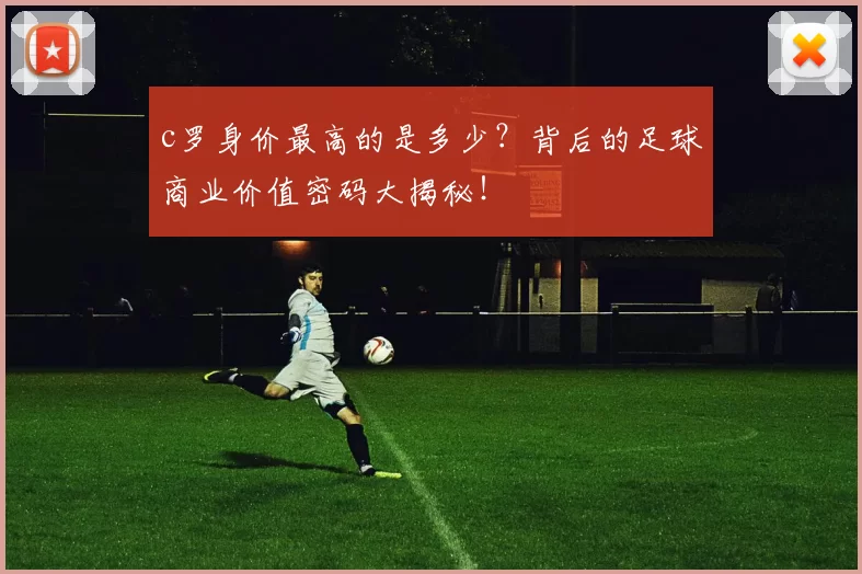 c罗身价最高的是多少?背后的足球商业价值密码大揭秘!