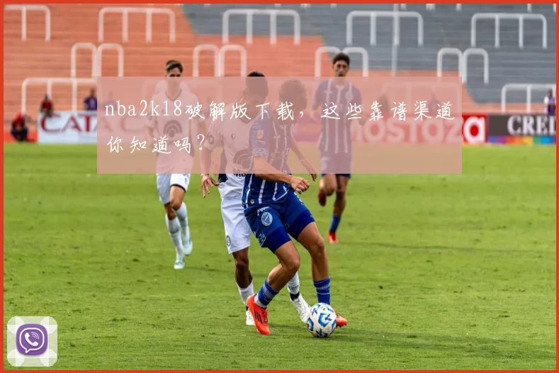 nba2k18破解版下载，这些靠谱渠道你知道吗？