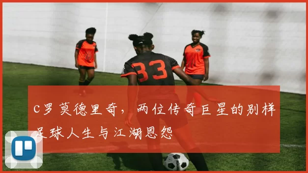 c罗莫德里奇，两位传奇巨星的别样足球人生与江湖恩怨