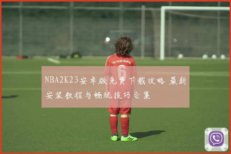 NBA2K23安卓版免费下载攻略 最新安装教程与畅玩技巧合集