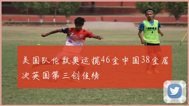 美国队伦敦奥运揽46金中国38金居次英国第三创佳绩