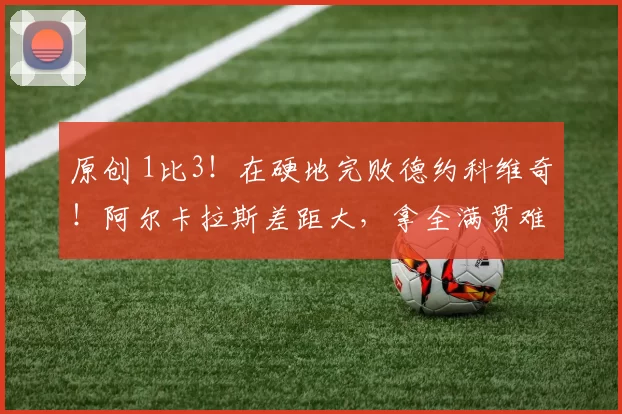 原创 1比3!在硬地完败德约科维奇!阿尔卡拉斯差距大,拿全满贯难度大