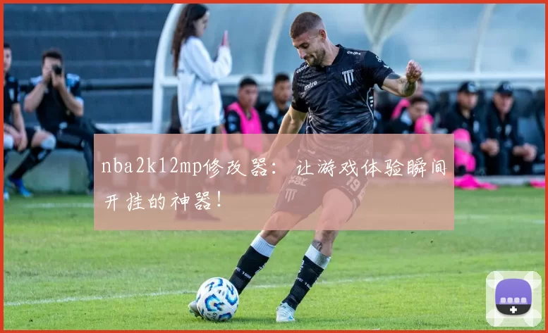 nba2k12mp修改器：让游戏体验瞬间开挂的神器！