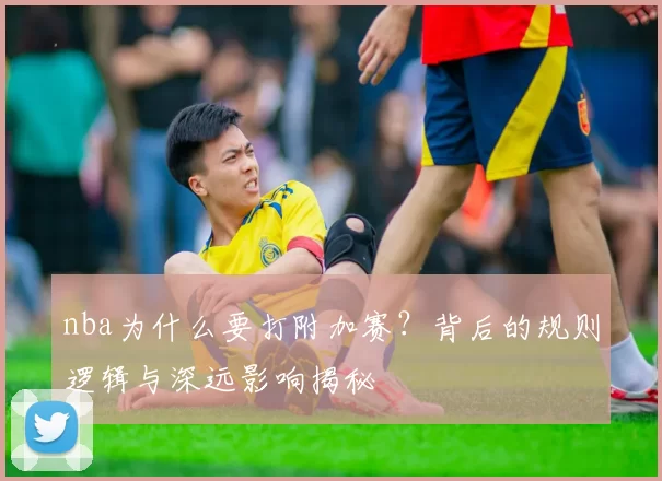 nba为什么要打附加赛?背后的规则逻辑与深远影响揭秘