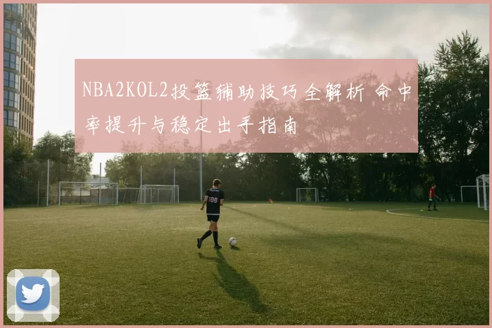 NBA2KOL2投篮辅助技巧全解析 命中率提升与稳定出手指南