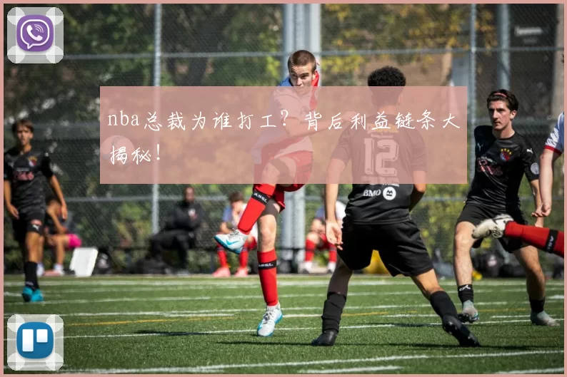 nba总裁为谁打工？背后利益链条大揭秘！