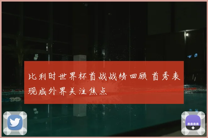 比利时世界杯首战战绩回顾 首秀表现成外界关注焦点