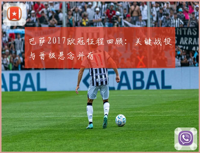 巴萨2017欧冠征程回顾：关键战役与晋级悬念并存