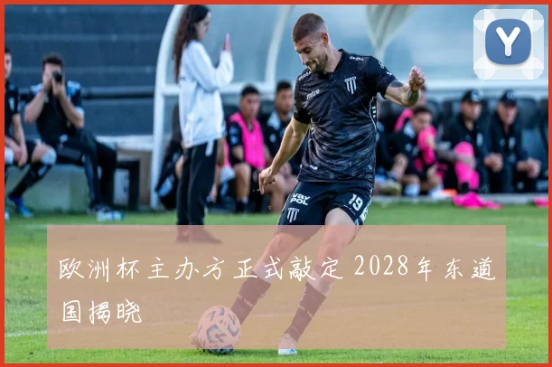 欧洲杯主办方正式敲定 2028年东道国揭晓