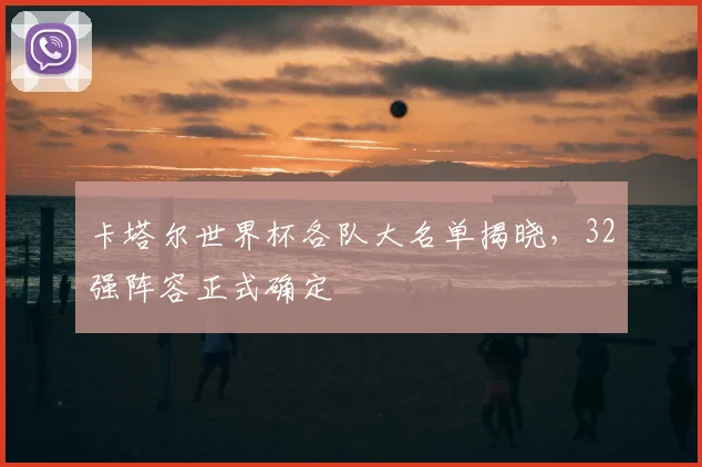 卡塔尔世界杯各队大名单揭晓,32强阵容正式确定