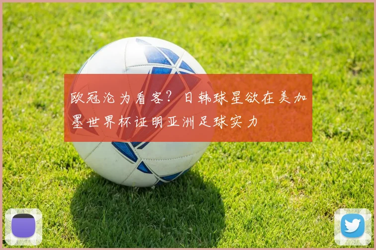 欧冠沦为看客?日韩球星欲在美加墨世界杯证明亚洲足球实力