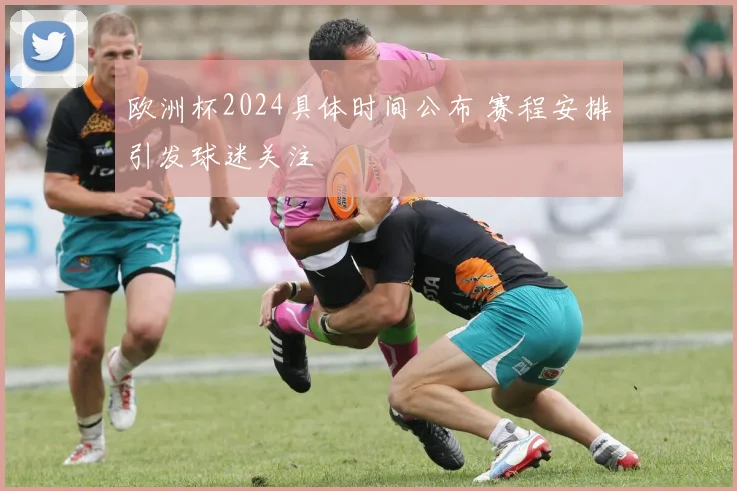 欧洲杯2024具体时间公布 赛程安排引发球迷关注