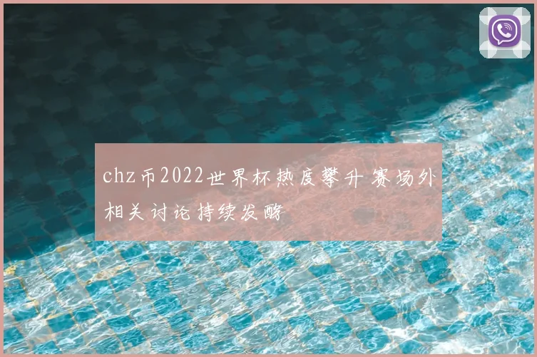 chz币2022世界杯热度攀升 赛场外相关讨论持续发酵